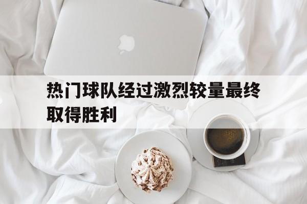 热门球队经过激烈较量最终取得胜利