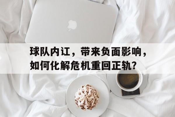 关于球队内讧，带来负面影响，如何化解危机重回正轨？的信息