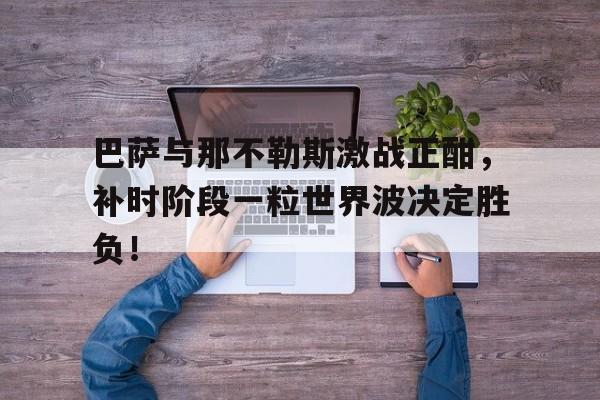 巴萨与那不勒斯激战正酣，补时阶段一粒世界波决定胜负！