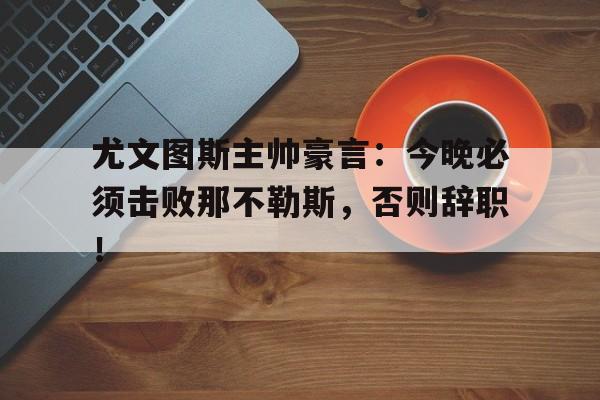 尤文图斯主帅豪言：今晚必须击败那不勒斯，否则辞职！